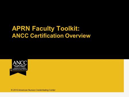 APRN Faculty Toolkit: ANCC Certification Overview © 2010 American Nurses Credentialing Center.