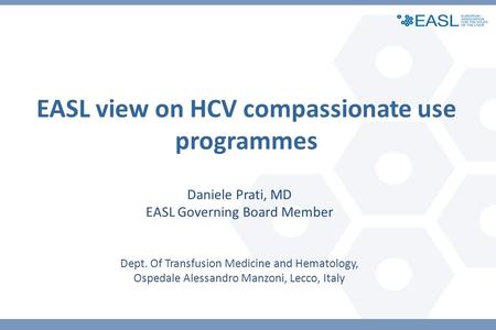 EASL view on HCV compassionate use programmes Daniele Prati, MD EASL Governing Board Member Dept. Of Transfusion Medicine and Hematology, Ospedale Alessandro.