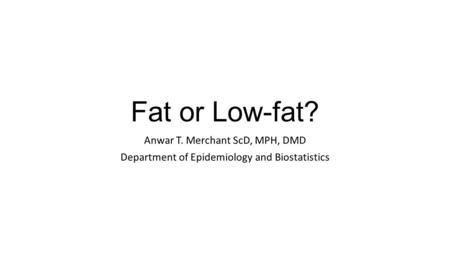 Fat or Low-fat? Anwar T. Merchant ScD, MPH, DMD Department of Epidemiology and Biostatistics.