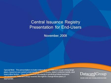 Central Issuance Registry Presentation for End-Users November, 2008 Special Note: This presentation includes information on Datacard Group’s long range.