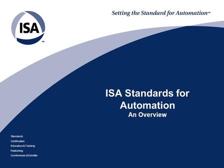 Standards Certification Education & Training Publishing Conferences & Exhibits ISA Standards for Automation An Overview.