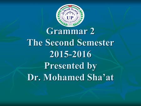 Grammar 2 The Second Semester 2015-2016 Presented by Dr. Mohamed Sha’at.