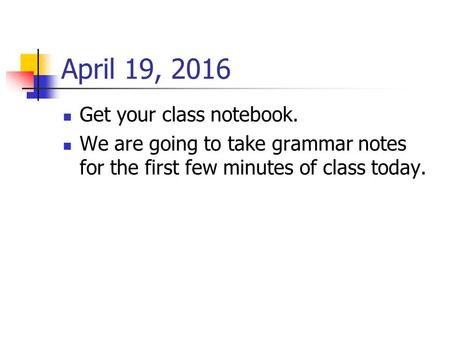 April 19, 2016 Get your class notebook. We are going to take grammar notes for the first few minutes of class today.