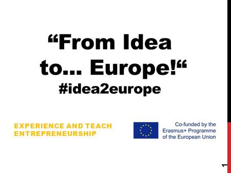 “From Idea to... Europe!“ #idea2europe EXPERIENCE AND TEACH ENTREPRENEURSHIP 1.