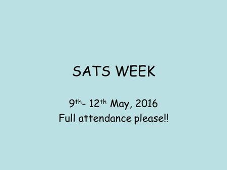 SATS WEEK 9 th - 12 th May, 2016 Full attendance please!!