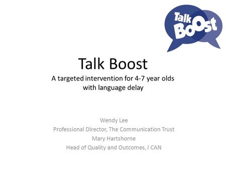 Talk Boost A targeted intervention for 4-7 year olds with language delay Wendy Lee Professional Director, The Communication Trust Mary Hartshorne Head.