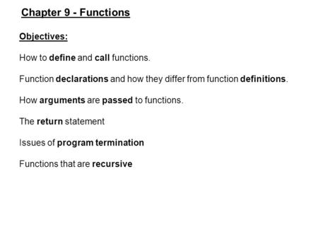 Objectives: How to define and call functions. Function declarations and how they differ from function definitions. How arguments are passed to functions.