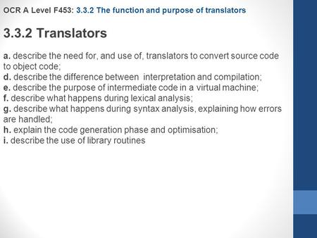 OCR A Level F453: 3.3.2 The function and purpose of translators 3.3.2 Translators a. describe the need for, and use of, translators to convert source code.