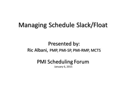 Managing Schedule Slack/Float PMI Scheduling Forum January 6, 2015 January 6, 2015 Presented by: Ric Albani, PMP, PMI-SP, PMI-RMP, MCTS.