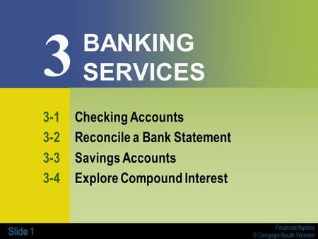 Financial Algebra © Cengage/South-Western Slide 1 BANKING SERVICES 3-1Checking Accounts 3-2Reconcile a Bank Statement 3-3Savings Accounts 3-4Explore Compound.