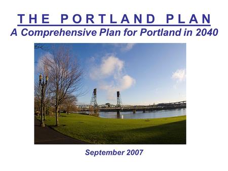 T H E P O R T L A N D P L A N A Comprehensive Plan for Portland in 2040 September 2007.