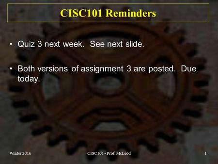 Winter 2016CISC101 - Prof. McLeod1 CISC101 Reminders Quiz 3 next week. See next slide. Both versions of assignment 3 are posted. Due today.