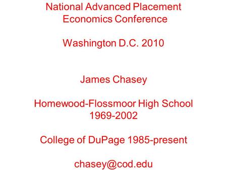 National Advanced Placement Economics Conference Washington D.C. 2010 James Chasey Homewood-Flossmoor High School 1969-2002 College of DuPage 1985-present.