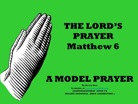 THE LORD’S PRAYER Matthew 6 A MODEL PRAYER By Becky Kew Available at www.GospelHall.orgwww.GospelHall.org (ACKNOWLEDGMENT GIVEN TO WILLIAM MCDONALD, BIBLE.