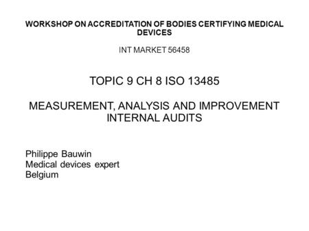 WORKSHOP ON ACCREDITATION OF BODIES CERTIFYING MEDICAL DEVICES INT MARKET 56458 TOPIC 9 CH 8 ISO 13485 MEASUREMENT, ANALYSIS AND IMPROVEMENT INTERNAL AUDITS.