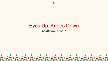 Eyes Up, Knees Down Matthew 2:1-12. 1 Now after Jesus was born in Bethlehem of Judea in the days of Herod the king, behold, wise men from the east came.