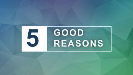 5 GOOD REASONS GOOD REASONS. “COME NOW, AND LET US REASON TOGETHER,” SAYS THE LORD. ISAIAH 1:18.