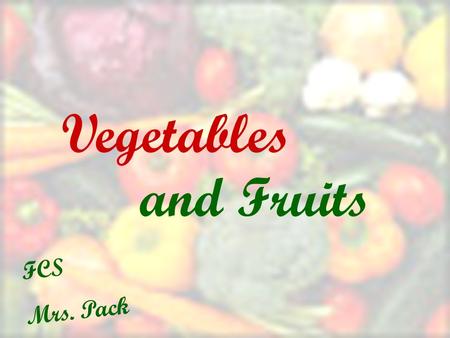 And Fruits Vegetables FCS Mrs. Pack. Why Eat Vegetables? Vegetables are fairly low in cost and calories Nutritional Value Versatility Easy to prepare.