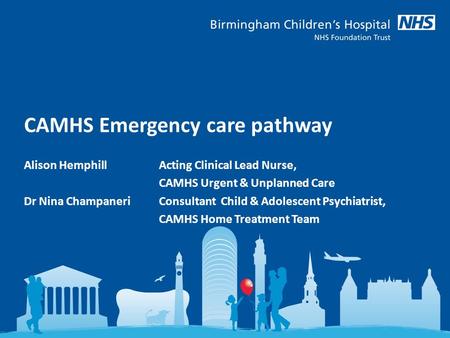 CAMHS Emergency care pathway Alison Hemphill Acting Clinical Lead Nurse, CAMHS Urgent & Unplanned Care Dr Nina Champaneri Consultant Child & Adolescent.