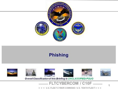 FLTCYBERCOM / C10F    U.S. FLEET CYBER COMMAND / U.S. TENTH FLEET    1 Overall Classification of this Briefing is UNCLASSIFIED//FOUO Phishing.