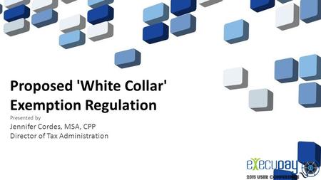 Proposed 'White Collar' Exemption Regulation Presented by Jennifer Cordes, MSA, CPP Director of Tax Administration.