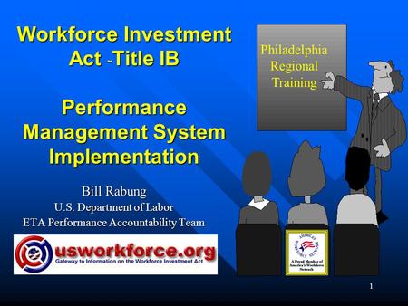 1 Workforce Investment Act ˜ Title IB Performance Management System Implementation Bill Rabung U.S. Department of Labor ETA Performance Accountability.