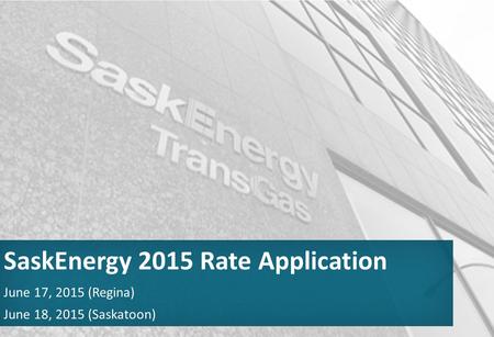 June 17, 2015 (Regina) June 18, 2015 (Saskatoon) SaskEnergy 2015 Rate Application.
