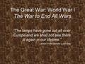 The Great War: World War I The War to End All Wars “The lamps have gone out all over Europe and we shall not see them lit again in our lifetime.” - British.