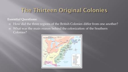 Essential Questions:  How did the three regions of the British Colonies differ from one another?  What was the main reason behind the colonization of.