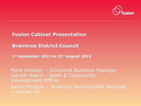 Fusion Cabinet Presentation Braintree District Council 1 st September 2013 to 31 st August 2014 Mark Johnson – Divisional Business Manager Gareth Heard.