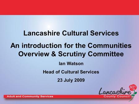 Lancashire Cultural Services An introduction for the Communities Overview & Scrutiny Committee Ian Watson Head of Cultural Services 23 July 2009.
