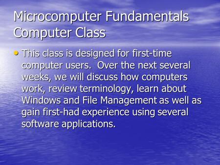 Microcomputer Fundamentals Computer Class This class is designed for first-time computer users. Over the next several weeks, we will discuss how computers.