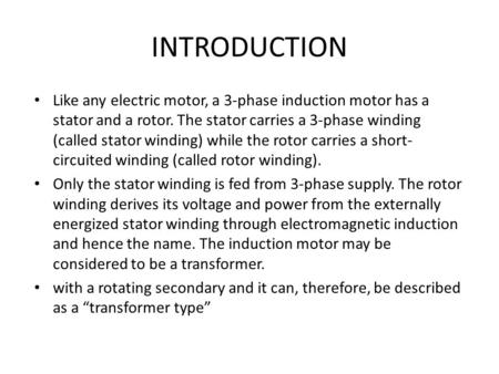 INTRODUCTION Like any electric motor, a 3-phase induction motor has a stator and a rotor. The stator carries a 3-phase winding (called stator winding)