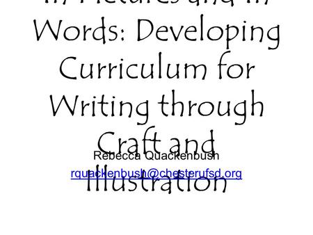 In Pictures and In Words: Developing Curriculum for Writing through Craft and Illustration Rebecca Quackenbush