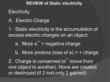 REVIEW of Static electricity Electricity A. Electric Charge 1. Static electricity is the accumulation of excess electric charges on an object. a. More.
