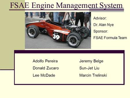 FSAE Engine Management System Adolfo Pereira Donald Zucaro Lee McDade Jeremy Belge Sun-Jet Liu Marcin Trelinski Advisor: Dr. Alan Nye Sponsor: FSAE Formula.