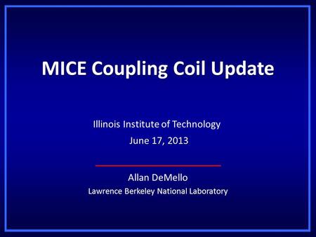 MICE Coupling Coil Update Allan DeMello Lawrence Berkeley National Laboratory Illinois Institute of Technology June 17, 2013 June 17, 2013.