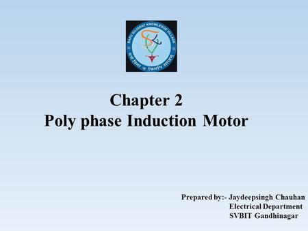 Chapter 2 Poly phase Induction Motor Prepared by:- Jaydeepsingh Chauhan Electrical Department SVBIT Gandhinagar.