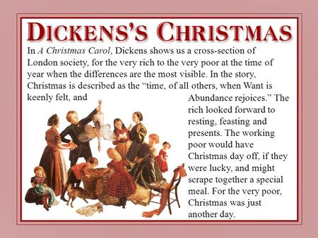 In A Christmas Carol, Dickens shows us a cross-section of London society, for the very rich to the very poor at the time of year when the differences are.
