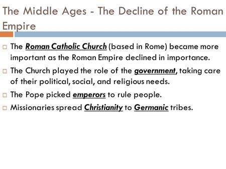 The Middle Ages - The Decline of the Roman Empire  The Roman Catholic Church (based in Rome) became more important as the Roman Empire declined in importance.