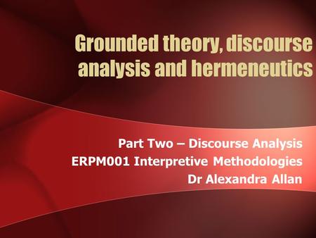 Grounded theory, discourse analysis and hermeneutics Part Two – Discourse Analysis ERPM001 Interpretive Methodologies Dr Alexandra Allan.