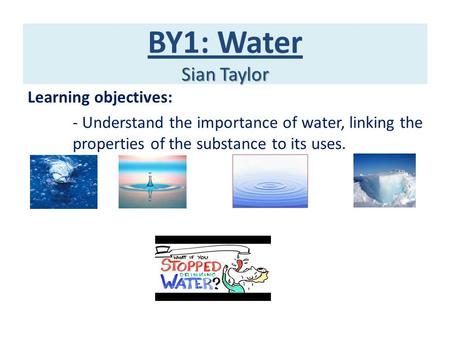 Sian Taylor BY1: Water Sian Taylor Learning objectives: - Understand the importance of water, linking the properties of the substance to its uses.