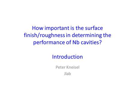 How important is the surface finish/roughness in determining the performance of Nb cavities? Introduction Peter Kneisel Jlab.