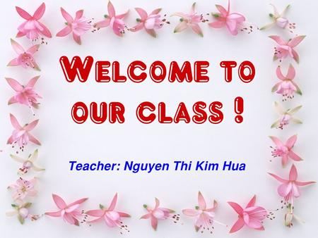 Teacher: Nguyen Thi Kim Hua Welcome to our class ! Welcome to our class !