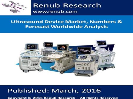 Renub Research www.renub.com. Table of Contents 1. Executive Summary 2. Worldwide Ultrasound Device Market & Volume (2010 – 2021) 2.1 Worldwide Ultrasound.