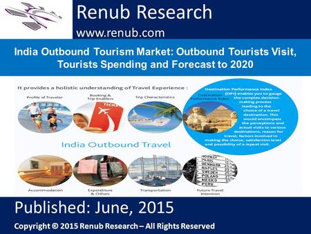 Renub Research www.renub.com India Outbound Tourism Market: Outbound Tourists Visit, Tourists Spending and Forecast to 2020 Renub Research www.renub.com.