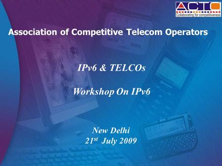 Association of Competitive Telecom Operators IPv6 & TELCOs Workshop On IPv6 New Delhi 21 st July 2009.