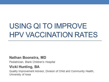 USING QI TO IMPROVE HPV VACCINATION RATES Nathan Boonstra, MD Pediatrician, Blank Children’s Hospital Vicki Hunting, BA Quality Improvement Advisor, Division.