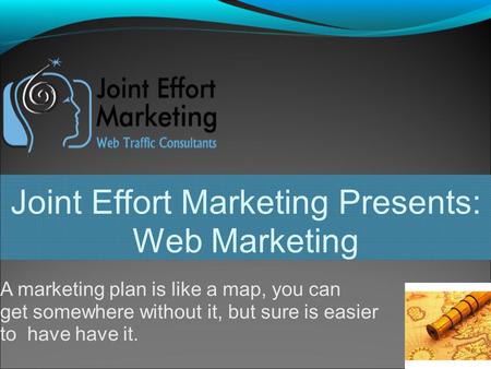 Joint Effort Marketing Presents: Web Marketing A marketing plan is like a map, you can get somewhere without it, but sure is easier to have have it.