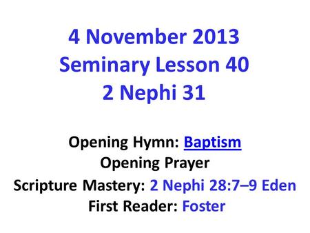 4 November 2013 Seminary Lesson 40 2 Nephi 31 Opening Hymn: BaptismBaptism Opening Prayer Scripture Mastery: 2 Nephi 28:7–9 Eden First Reader: Foster.